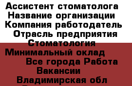 Ассистент стоматолога › Название организации ­ Компания-работодатель › Отрасль предприятия ­ Стоматология › Минимальный оклад ­ 15 000 - Все города Работа » Вакансии   . Владимирская обл.,Вязниковский р-н